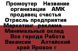 Промоутер › Название организации ­ АМК продавец счастья › Отрасль предприятия ­ Маркетинг, реклама, PR › Минимальный оклад ­ 1 - Все города Работа » Вакансии   . Алтайский край,Яровое г.